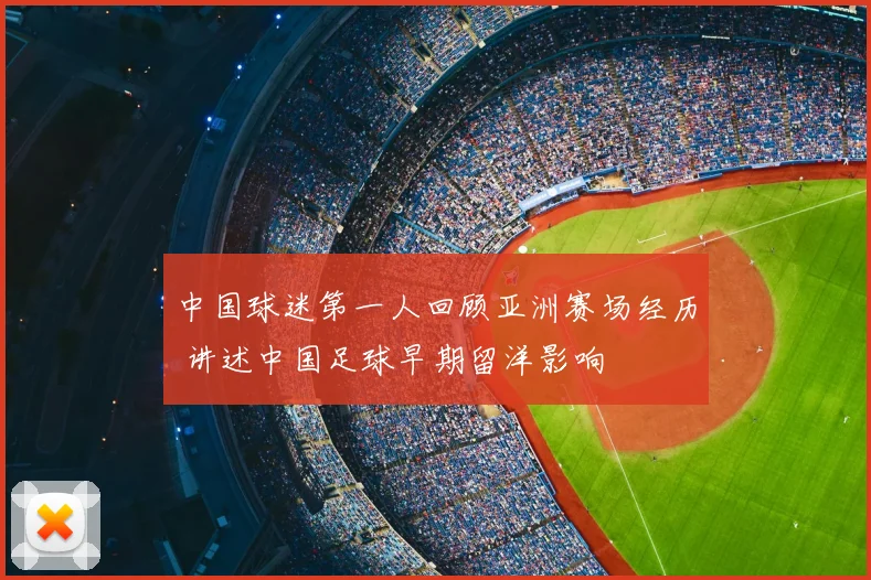 中国球迷第一人回顾亚洲赛场经历 讲述中国足球早期留洋影响