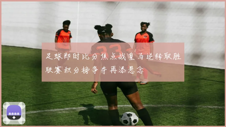 足球即时比分焦点战皇马逆转取胜联赛积分榜争夺再添悬念
