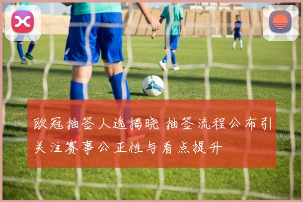 欧冠抽签人选揭晓 抽签流程公布引关注赛事公正性与看点提升