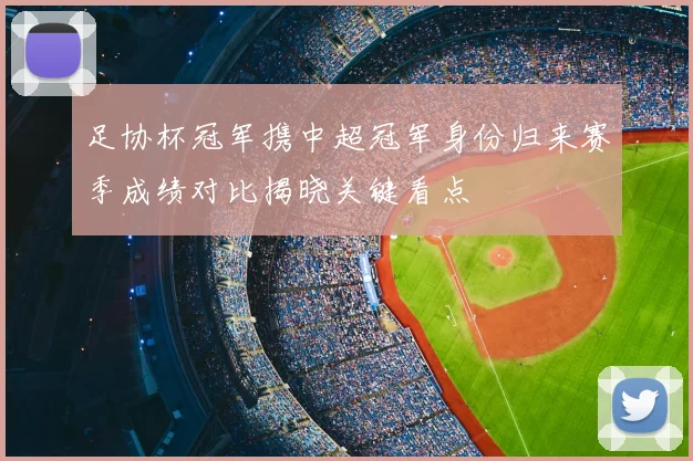 足协杯冠军携中超冠军身份归来赛季成绩对比揭晓关键看点