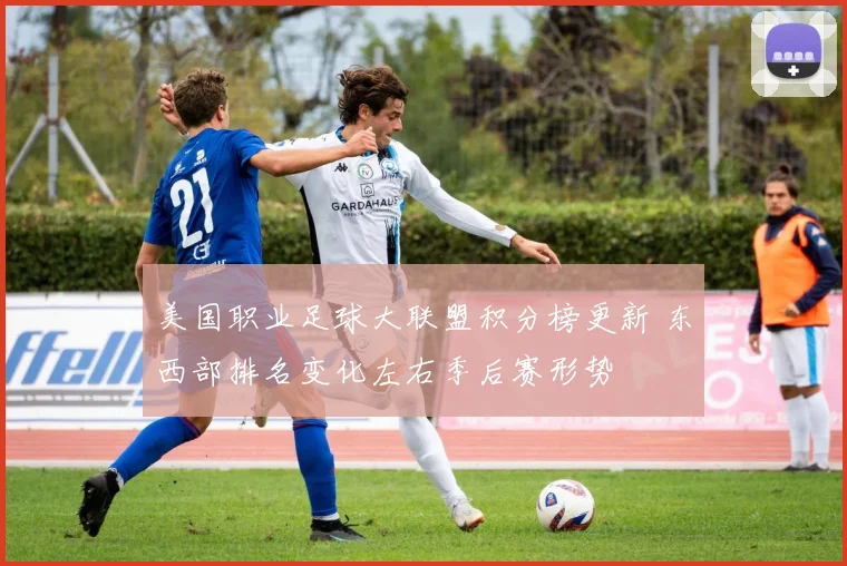 美国职业足球大联盟积分榜更新 东西部排名变化左右季后赛形势