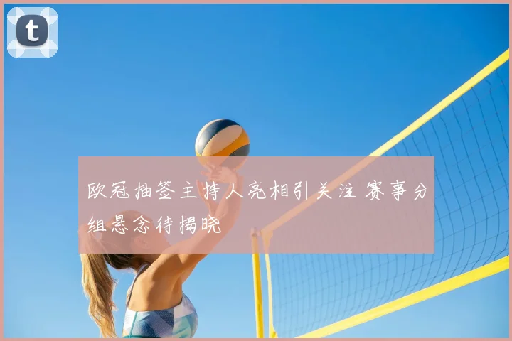 欧冠抽签主持人亮相引关注 赛事分组悬念待揭晓