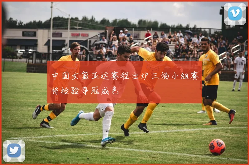 中国女篮亚运赛程出炉三场小组赛将检验争冠成色