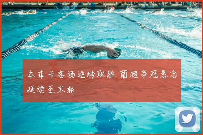 本菲卡客场逆转取胜 葡超争冠悬念延续至末轮