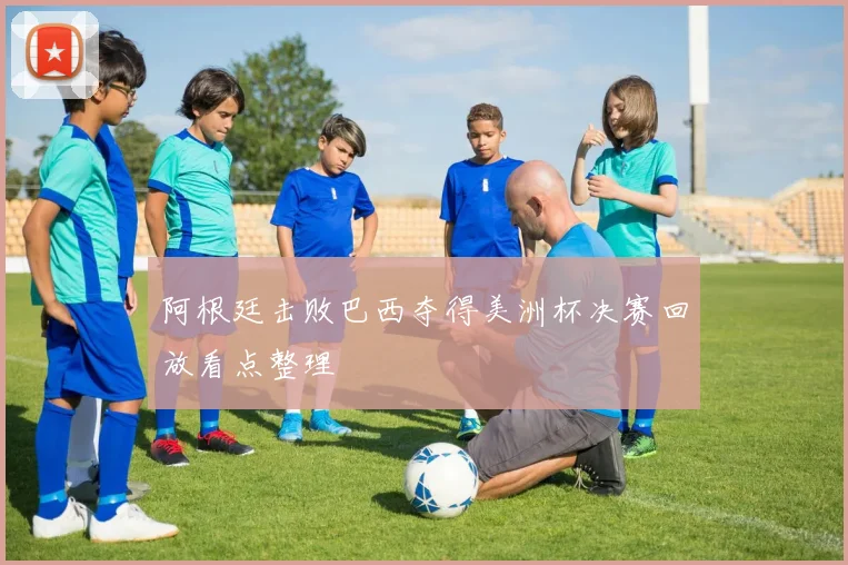 阿根廷击败巴西夺得美洲杯决赛回放看点整理