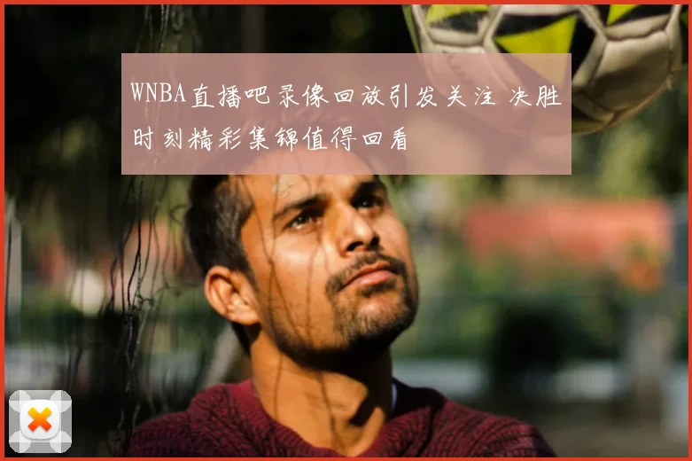 WNBA直播吧录像回放引发关注 决胜时刻精彩集锦值得回看