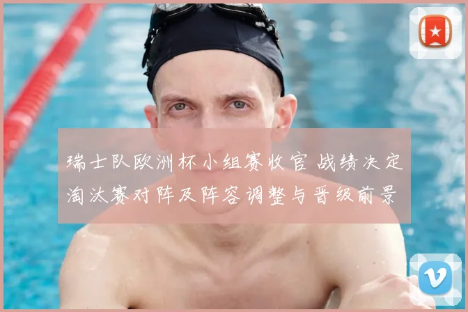 瑞士队欧洲杯小组赛收官 战绩决定淘汰赛对阵及阵容调整与晋级前景