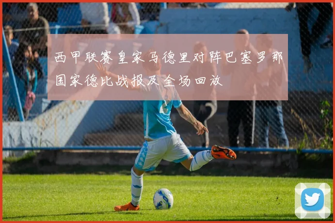 西甲联赛皇家马德里对阵巴塞罗那国家德比战报及全场回放