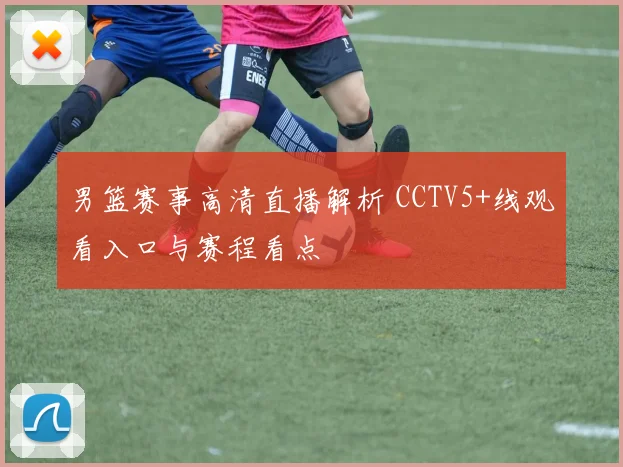 男篮赛事高清直播解析 CCTV5+线观看入口与赛程看点