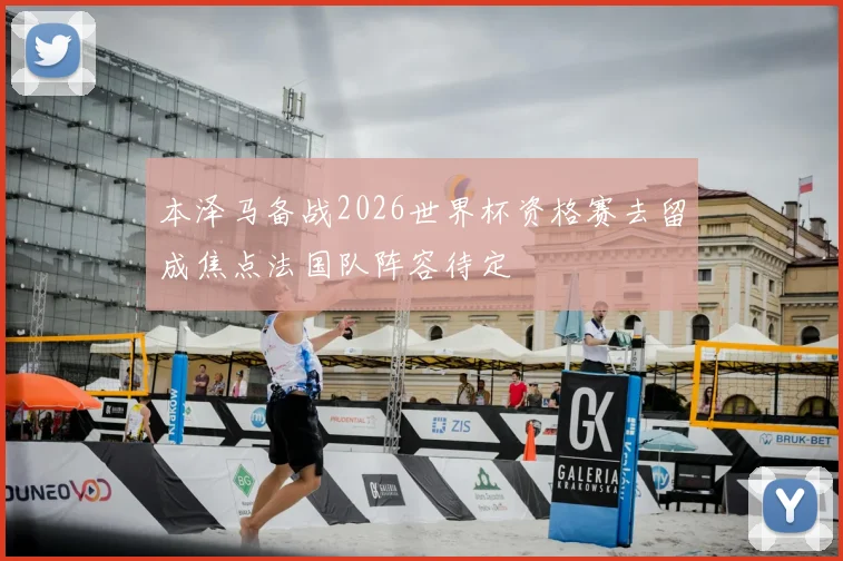 本泽马备战2026世界杯资格赛去留成焦点法国队阵容待定