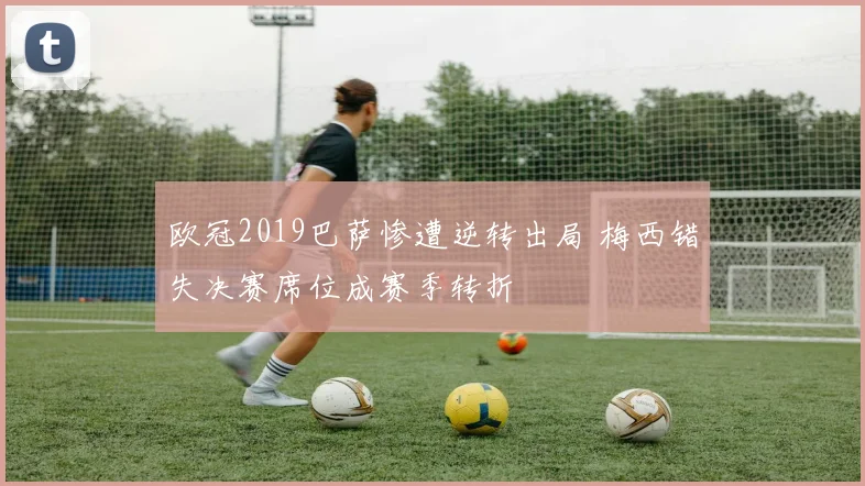 欧冠2019巴萨惨遭逆转出局 梅西错失决赛席位成赛季转折