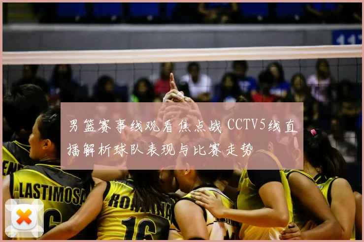男篮赛事线观看焦点战 CCTV5线直播解析球队表现与比赛走势
