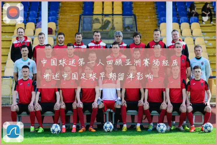 中国球迷第一人回顾亚洲赛场经历 讲述中国足球早期留洋影响