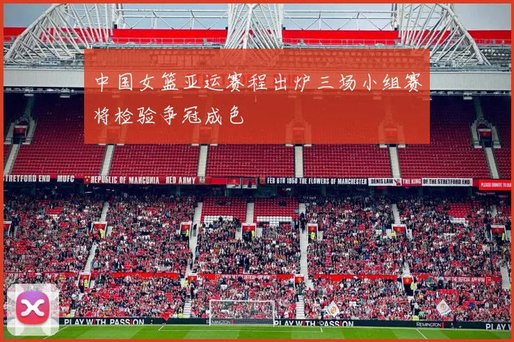 中国女篮亚运赛程出炉三场小组赛将检验争冠成色