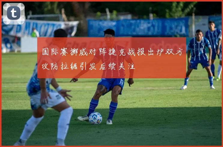 国际赛挪威对阵捷克战报出炉双方攻防拉锯引发后续关注