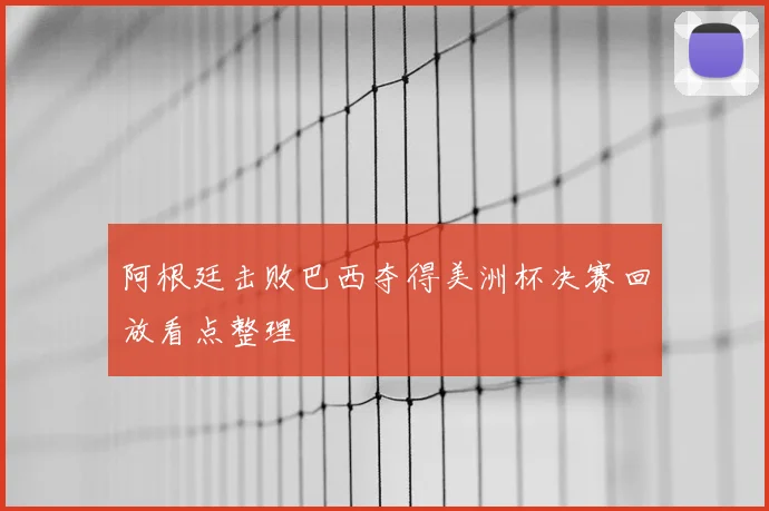 阿根廷击败巴西夺得美洲杯决赛回放看点整理