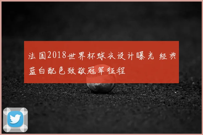 法国2018世界杯球衣设计曝光 经典蓝白配色致敬冠军征程
