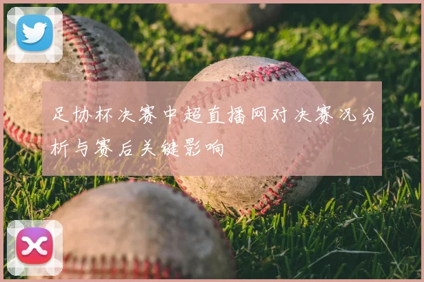 足协杯决赛中超直播网对决赛况分析与赛后关键影响