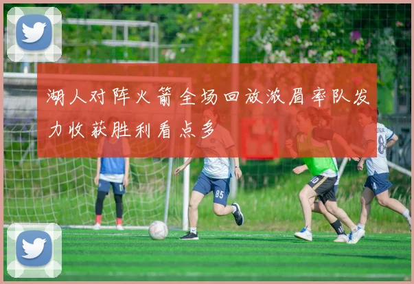 湖人对阵火箭全场回放浓眉率队发力收获胜利看点多