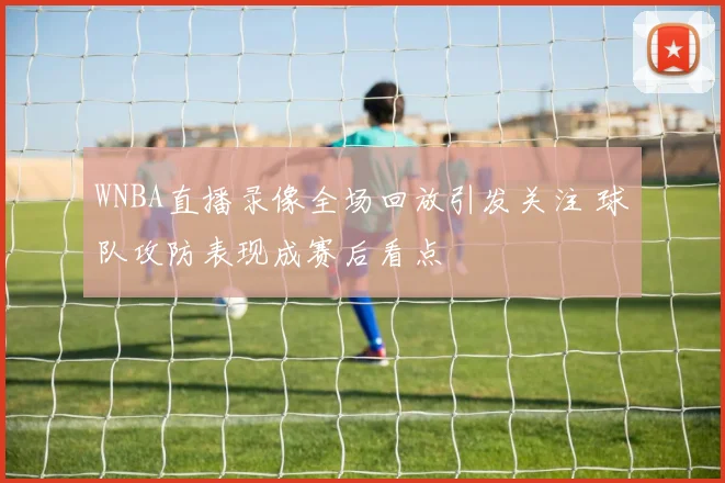 WNBA直播录像全场回放引发关注 球队攻防表现成赛后看点