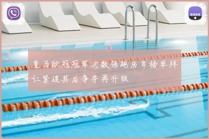 皇马欧冠冠军次数领跑历年榜单拜仁紧追其后争夺再升级