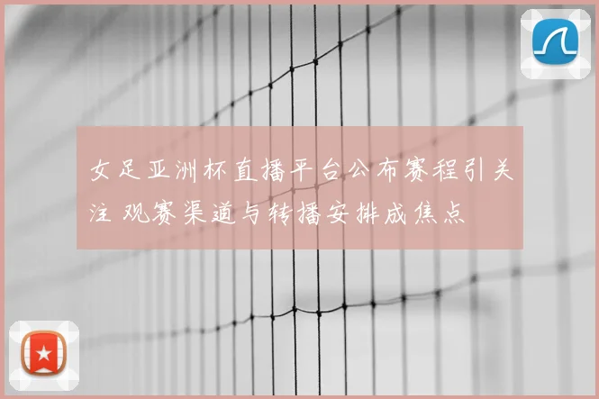 女足亚洲杯直播平台公布赛程引关注 观赛渠道与转播安排成焦点