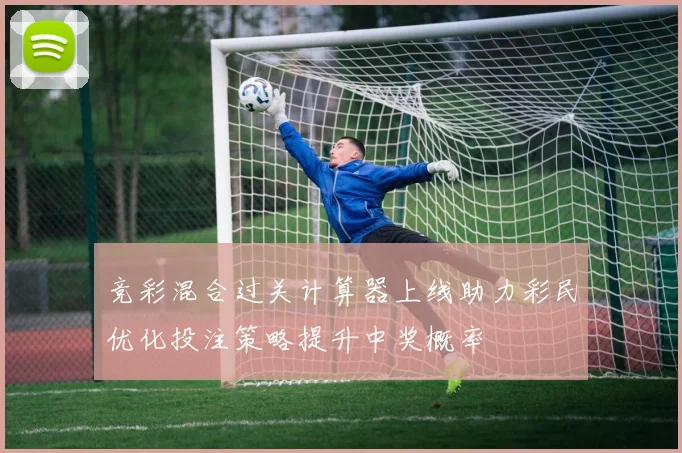 竞彩混合过关计算器上线助力彩民优化投注策略提升中奖概率