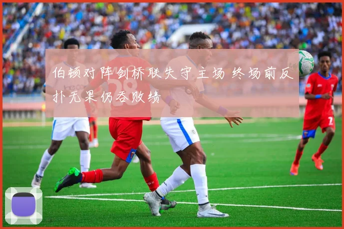 伯顿对阵剑桥联失守主场 终场前反扑无果仍吞败绩