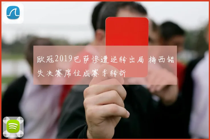 欧冠2019巴萨惨遭逆转出局 梅西错失决赛席位成赛季转折