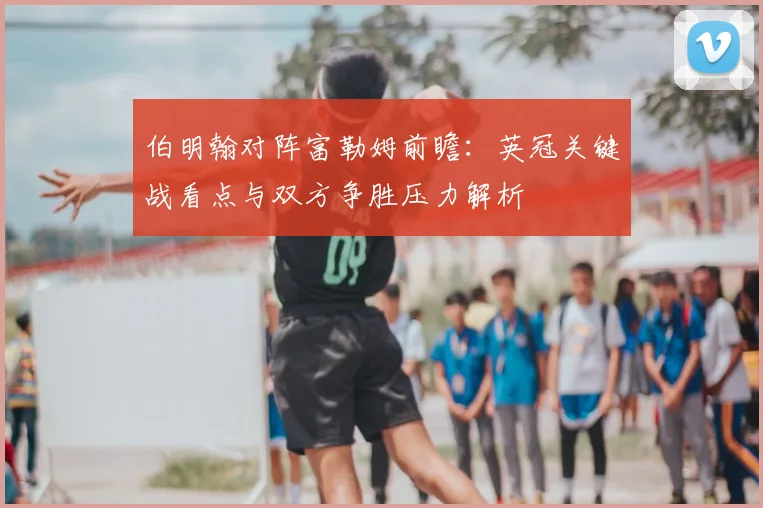 伯明翰对阵富勒姆前瞻：英冠关键战看点与双方争胜压力解析