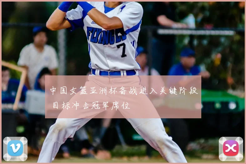 中国女篮亚洲杯备战进入关键阶段 目标冲击冠军席位