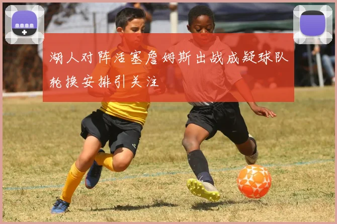 湖人对阵活塞詹姆斯出战成疑球队轮换安排引关注