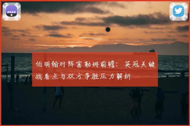 伯明翰对阵富勒姆前瞻：英冠关键战看点与双方争胜压力解析