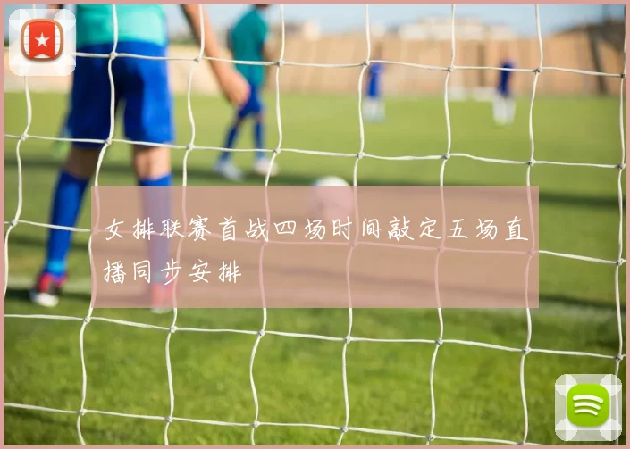 女排联赛首战四场时间敲定五场直播同步安排