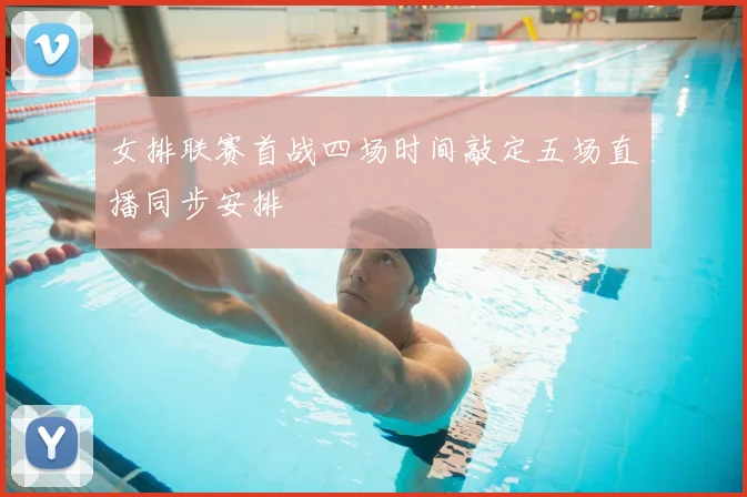 女排联赛首战四场时间敲定五场直播同步安排
