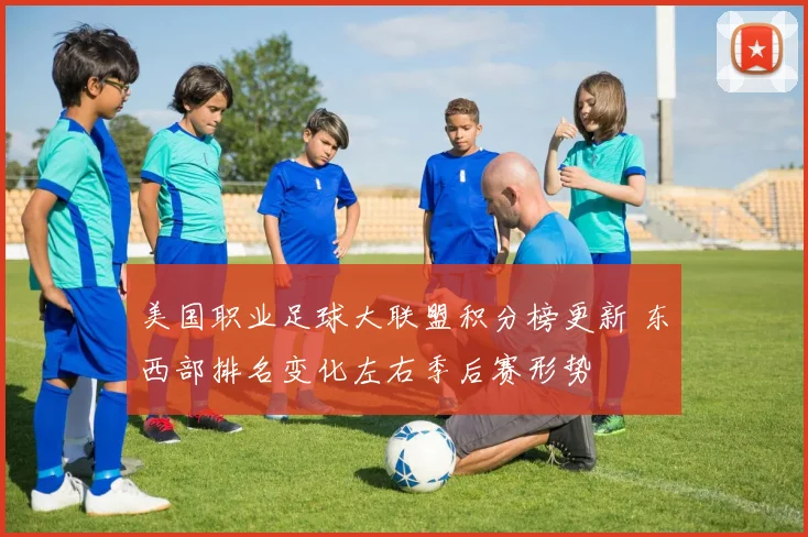 美国职业足球大联盟积分榜更新 东西部排名变化左右季后赛形势