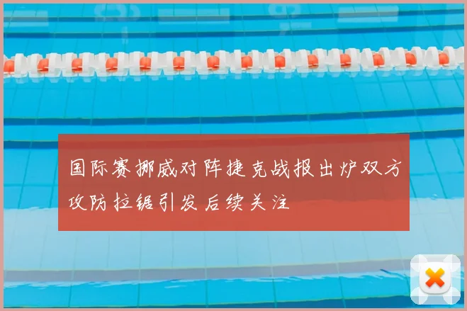 国际赛挪威对阵捷克战报出炉双方攻防拉锯引发后续关注