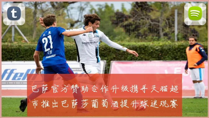 巴萨官方赞助合作升级携手天猫超市推出巴萨莎葡萄酒提升球迷观赛体验