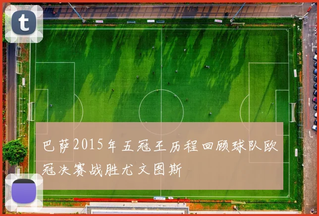 巴萨2015年五冠王历程回顾球队欧冠决赛战胜尤文图斯