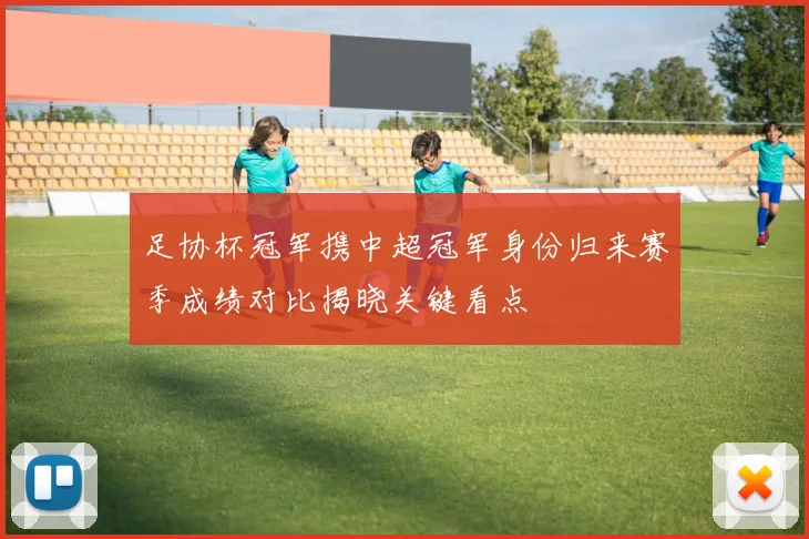 足协杯冠军携中超冠军身份归来赛季成绩对比揭晓关键看点