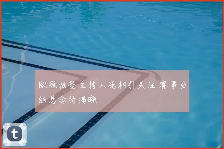 欧冠抽签主持人亮相引关注 赛事分组悬念待揭晓