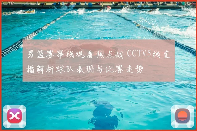 男篮赛事线观看焦点战 CCTV5线直播解析球队表现与比赛走势