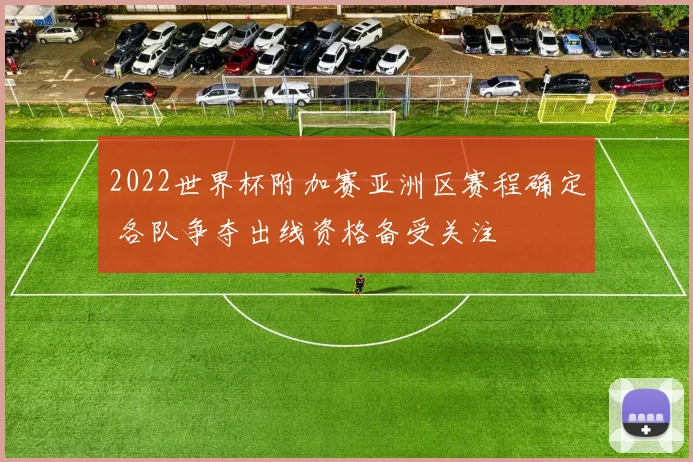 2022世界杯附加赛亚洲区赛程确定 各队争夺出线资格备受关注