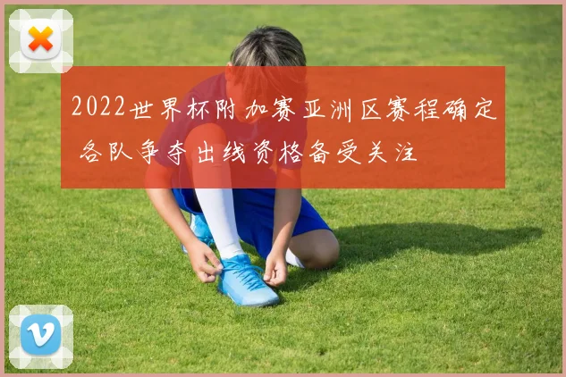 2022世界杯附加赛亚洲区赛程确定 各队争夺出线资格备受关注