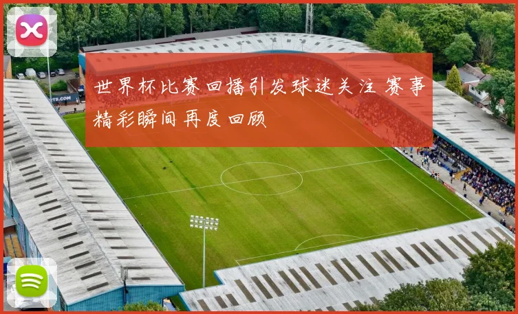 世界杯比赛回播引发球迷关注 赛事精彩瞬间再度回顾
