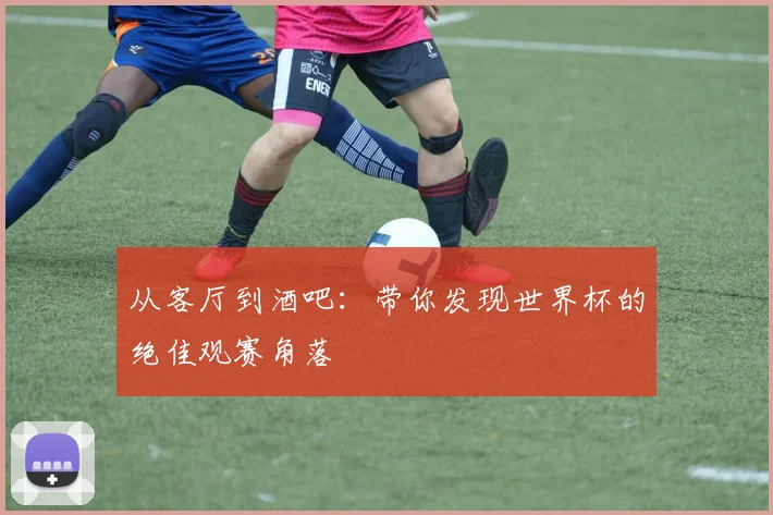 从客厅到酒吧:带你发现世界杯的绝佳观赛角落