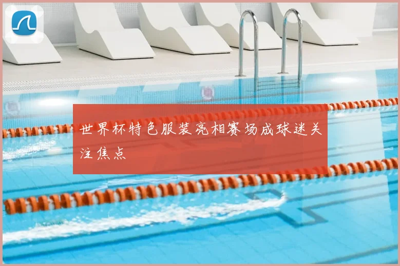 世界杯特色服装亮相赛场成球迷关注焦点