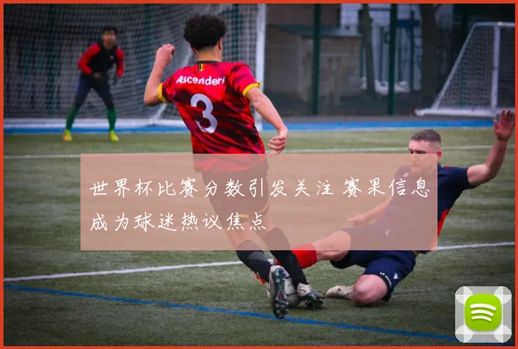 世界杯比赛分数引发关注 赛果信息成为球迷热议焦点