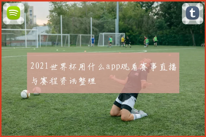 2021世界杯用什么app观看赛事直播与赛程资讯整理