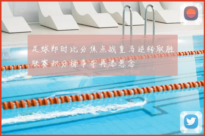 足球即时比分焦点战皇马逆转取胜联赛积分榜争夺再添悬念